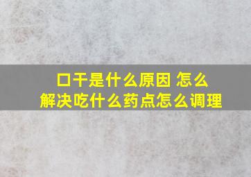 口干是什么原因 怎么解决吃什么药点怎么调理